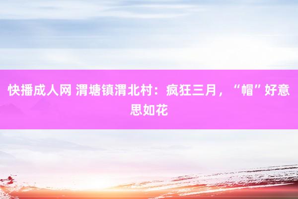 快播成人网 渭塘镇渭北村：疯狂三月，“帽”好意思如花