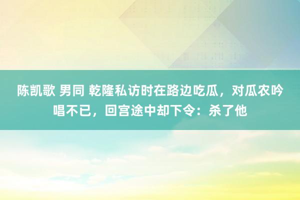 陈凯歌 男同 乾隆私访时在路边吃瓜，对瓜农吟唱不已，回宫途中却下令：杀了他