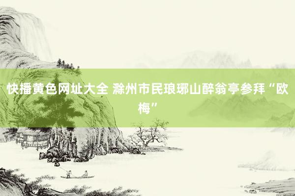 快播黄色网址大全 滁州市民琅琊山醉翁亭参拜“欧梅”