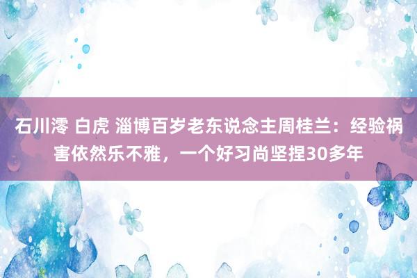石川澪 白虎 淄博百岁老东说念主周桂兰：经验祸害依然乐不雅，一个好习尚坚捏30多年
