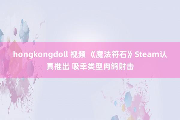 hongkongdoll 视频 《魔法符石》Steam认真推出 吸幸类型肉鸽射击