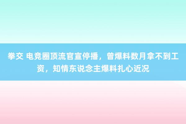 拳交 电竞圈顶流官宣停播，曾爆料数月拿不到工资，知情东说念主爆料扎心近况