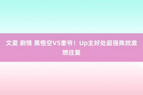 文爱 剧情 黑悟空VS奎爷！Up主好处超强殊效激燃往复