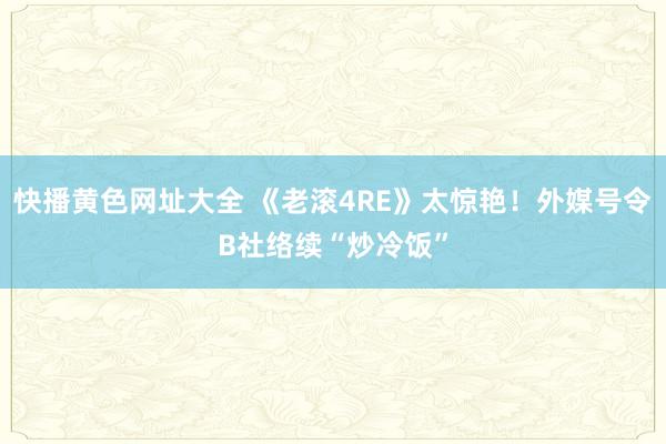 快播黄色网址大全 《老滚4RE》太惊艳！外媒号令B社络续“炒冷饭”