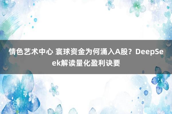 情色艺术中心 寰球资金为何涌入A股？DeepSeek解读量化盈利诀要