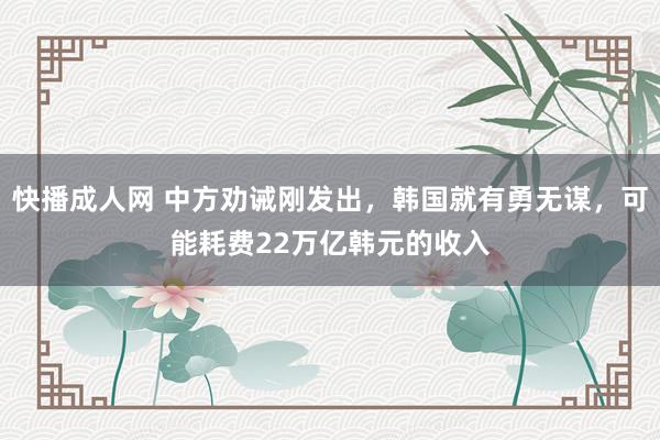 快播成人网 中方劝诫刚发出，韩国就有勇无谋，可能耗费22万亿韩元的收入