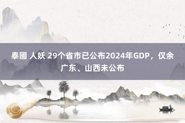 泰國 人妖 29个省市已公布2024年GDP，仅余广东、山西未公布
