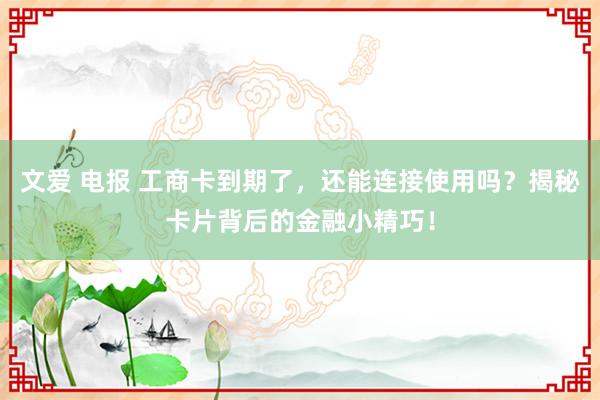 文爱 电报 工商卡到期了，还能连接使用吗？揭秘卡片背后的金融小精巧！