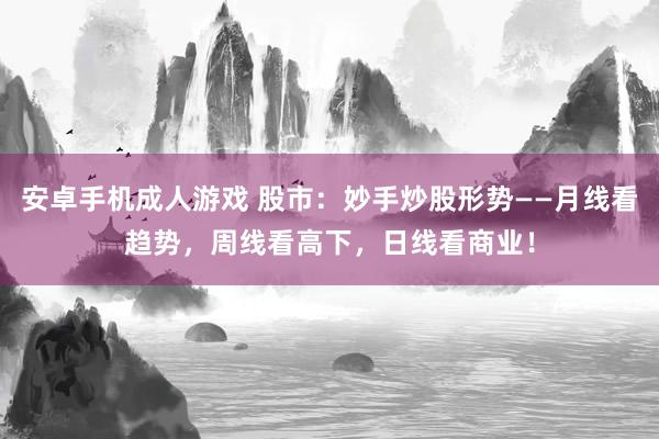安卓手机成人游戏 股市：妙手炒股形势——月线看趋势，周线看高下，日线看商业！