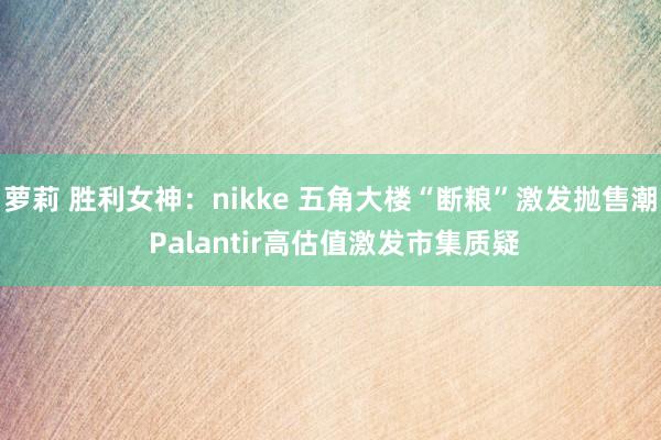 萝莉 胜利女神：nikke 五角大楼“断粮”激发抛售潮 Palantir高估值激发市集质疑
