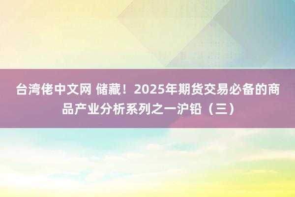 台湾佬中文网 储藏！2025年期货交易必备的商品产业分析系列之一沪铅（三）