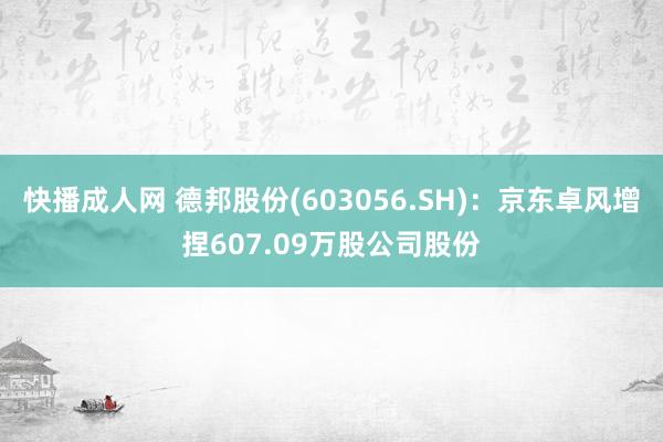 快播成人网 德邦股份(603056.SH)：京东卓风增捏607.09万股公司股份