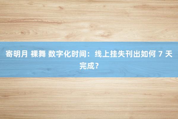 寄明月 裸舞 数字化时间：线上挂失刊出如何 7 天完成？