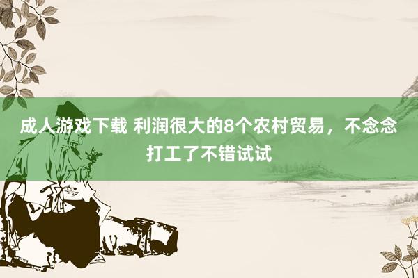 成人游戏下载 利润很大的8个农村贸易，不念念打工了不错试试
