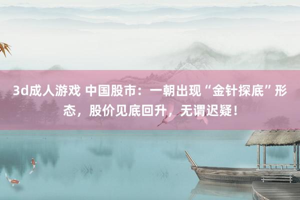3d成人游戏 中国股市：一朝出现“金针探底”形态，股价见底回升，无谓迟疑！