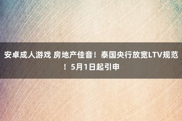 安卓成人游戏 房地产佳音！泰国央行放宽LTV规范！5月1日起引申