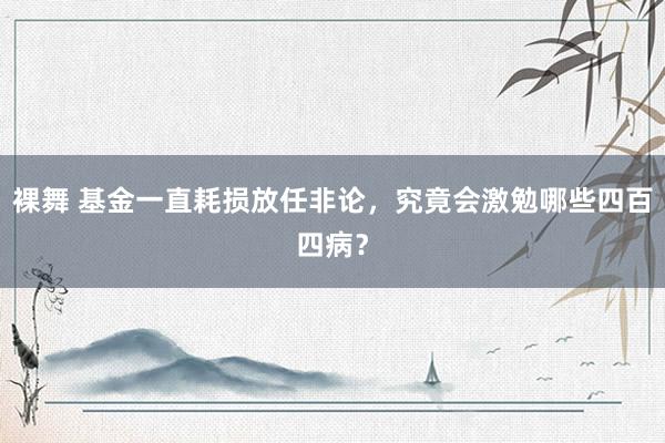 裸舞 基金一直耗损放任非论，究竟会激勉哪些四百四病？