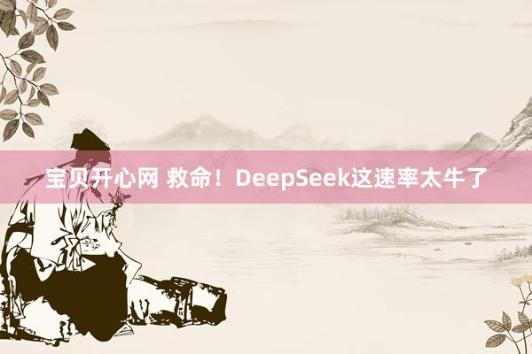 宝贝开心网 救命！DeepSeek这速率太牛了