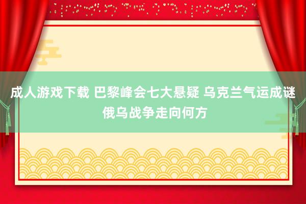 成人游戏下载 巴黎峰会七大悬疑 乌克兰气运成谜 俄乌战争走向何方