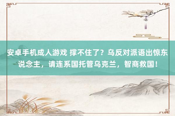 安卓手机成人游戏 撑不住了？乌反对派语出惊东说念主，请连系国托管乌克兰，智商救国！