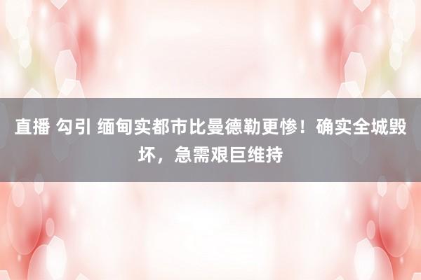 直播 勾引 缅甸实都市比曼德勒更惨！确实全城毁坏，急需艰巨维持