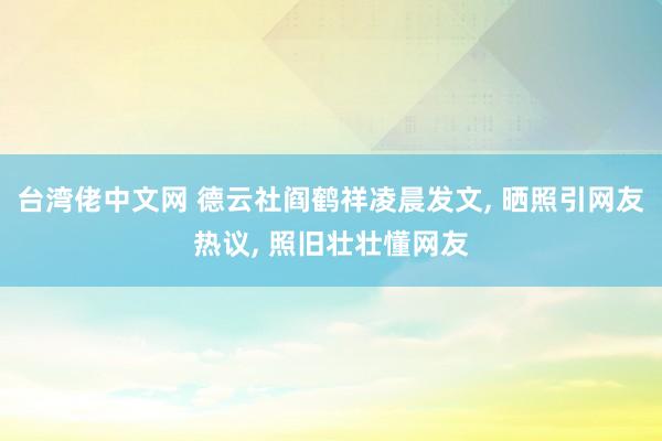 台湾佬中文网 德云社阎鹤祥凌晨发文， 晒照引网友热议， 照旧壮壮懂网友