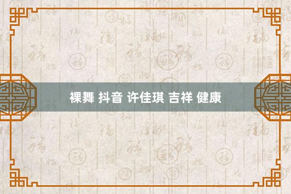 裸舞 抖音 许佳琪 吉祥 健康