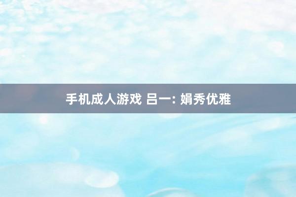 手机成人游戏 吕一: 娟秀优雅