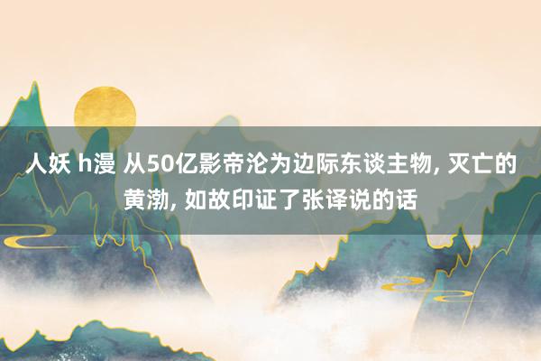 人妖 h漫 从50亿影帝沦为边际东谈主物， 灭亡的黄渤， 如故印证了张译说的话