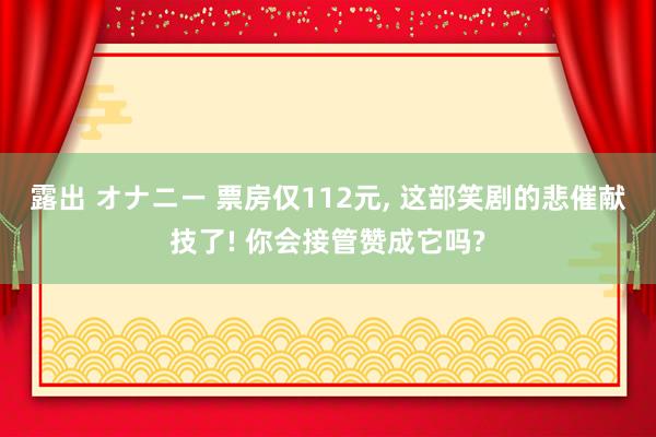 露出 オナニー 票房仅112元， 这部笑剧的悲催献技了! 你会接管赞成它吗?