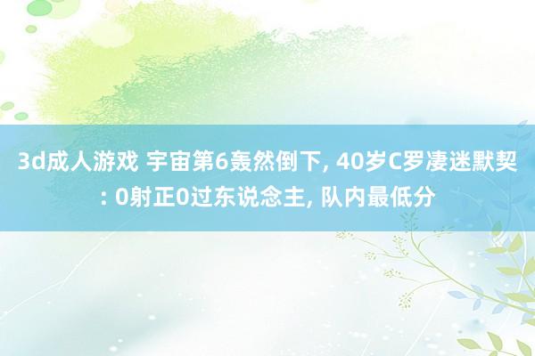 3d成人游戏 宇宙第6轰然倒下， 40岁C罗凄迷默契: 0射正0过东说念主， 队内最低分