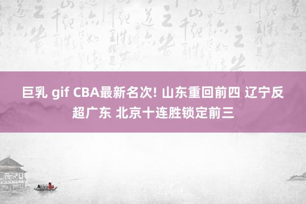 巨乳 gif CBA最新名次! 山东重回前四 辽宁反超广东 北京十连胜锁定前三