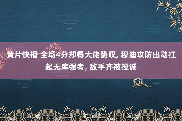 黄片快播 全场4分却得大佬赞叹， 穆迪攻防出动扛起无库强者， 敌手齐被投诚