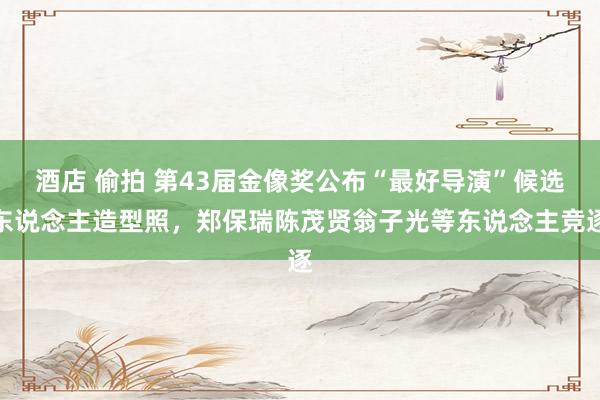 酒店 偷拍 第43届金像奖公布“最好导演”候选东说念主造型照，郑保瑞陈茂贤翁子光等东说念主竞逐