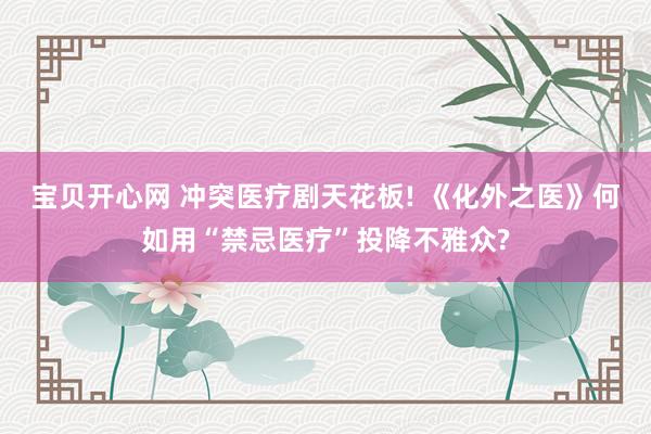 宝贝开心网 冲突医疗剧天花板! 《化外之医》何如用“禁忌医疗”投降不雅众?