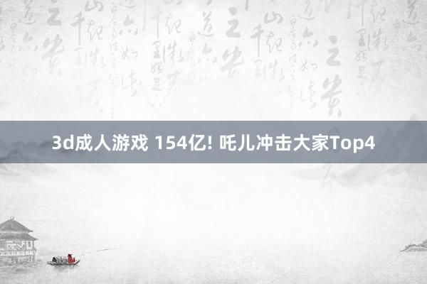 3d成人游戏 154亿! 吒儿冲击大家Top4