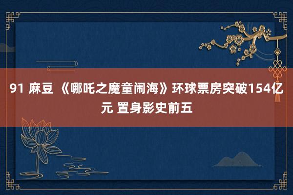 91 麻豆 《哪吒之魔童闹海》环球票房突破154亿元 置身影史前五
