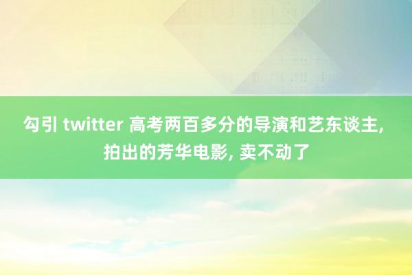 勾引 twitter 高考两百多分的导演和艺东谈主， 拍出的芳华电影， 卖不动了
