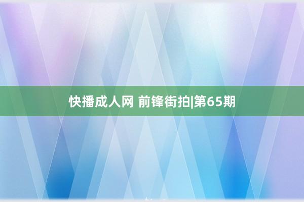 快播成人网 前锋街拍|第65期