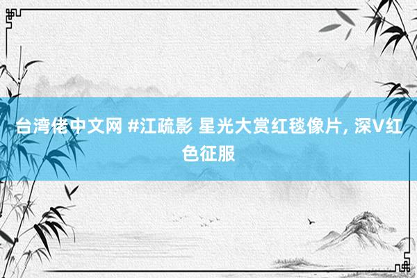 台湾佬中文网 #江疏影 星光大赏红毯像片， 深V红色征服
