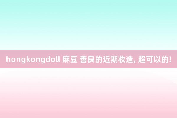hongkongdoll 麻豆 善良的近期妆造， 超可以的!