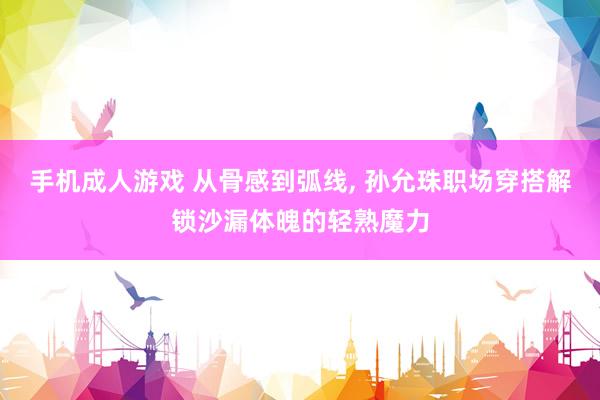 手机成人游戏 从骨感到弧线， 孙允珠职场穿搭解锁沙漏体魄的轻熟魔力