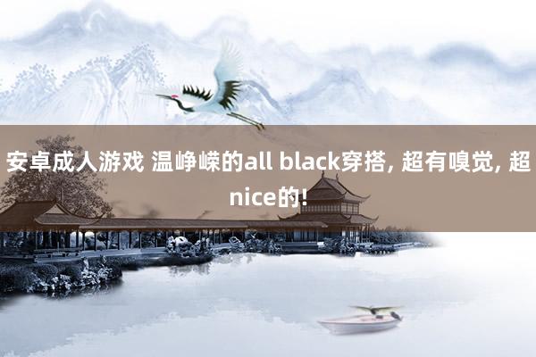 安卓成人游戏 温峥嵘的all black穿搭， 超有嗅觉， 超nice的!