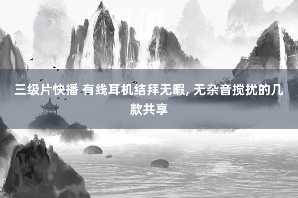 三级片快播 有线耳机结拜无暇， 无杂音搅扰的几款共享