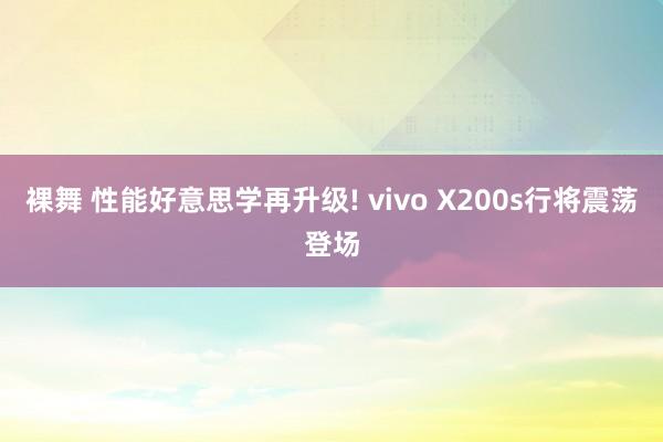 裸舞 性能好意思学再升级! vivo X200s行将震荡登场
