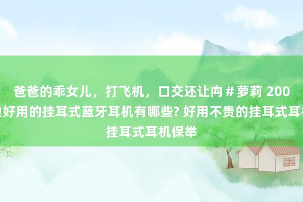 爸爸的乖女儿，打飞机，口交还让禸＃萝莉 200元傍边好用的挂耳式蓝牙耳机有哪些? 好用不贵的挂耳式耳机保举