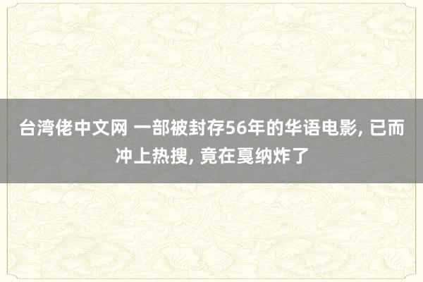 台湾佬中文网 一部被封存56年的华语电影， 已而冲上热搜， 竟在戛纳炸了