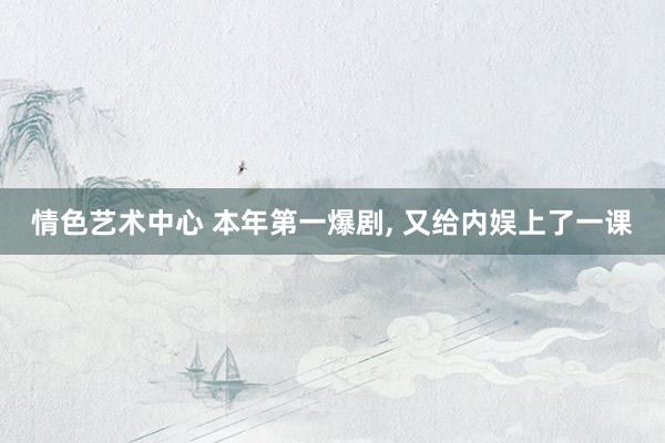 情色艺术中心 本年第一爆剧， 又给内娱上了一课