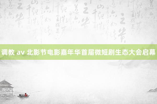 调教 av 北影节电影嘉年华首届微短剧生态大会启幕