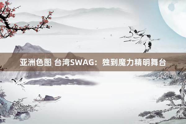 亚洲色图 台湾SWAG：独到魔力精明舞台